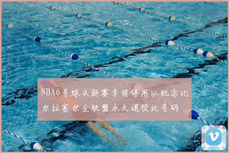 NBA6号球衣新赛季将停用以纪念比尔拉塞尔全联盟永久退役此号码