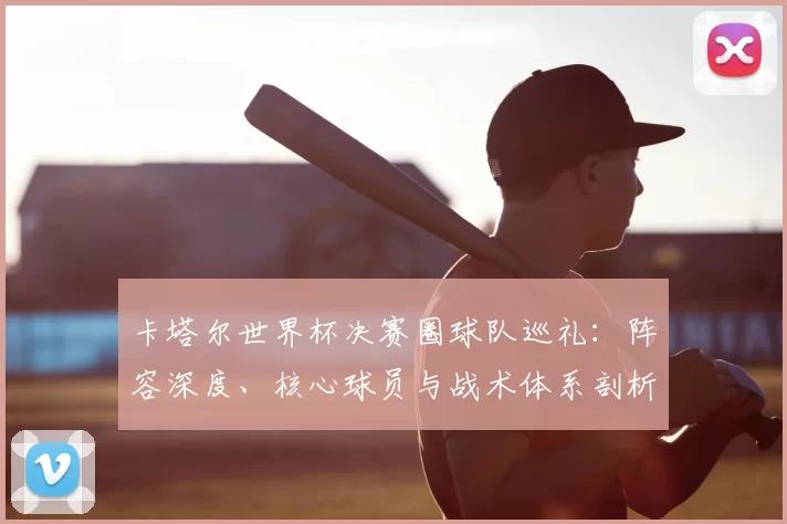 卡塔尔世界杯决赛圈球队巡礼：阵容深度、核心球员与战术体系剖析