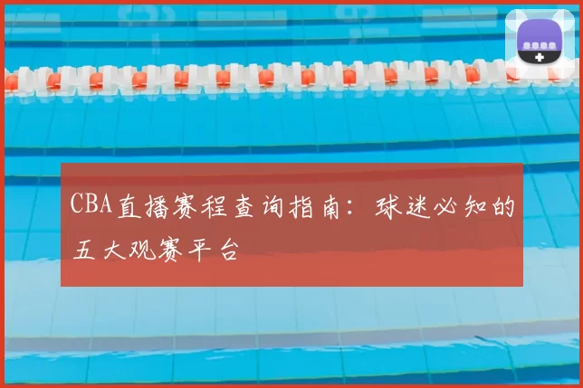 CBA直播赛程查询指南：球迷必知的五大观赛平台