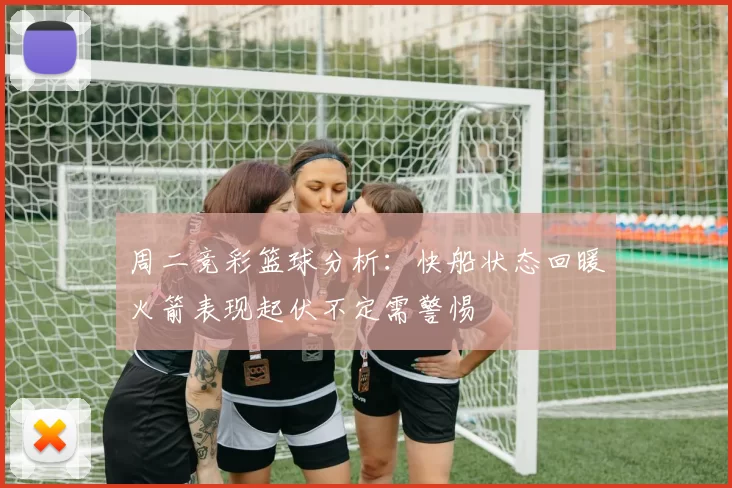 周二竞彩篮球分析：快船状态回暖火箭表现起伏不定需警惕