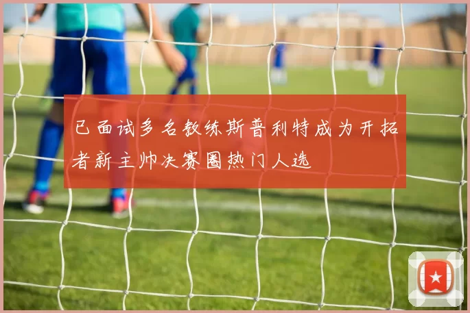 已面试多名教练斯普利特成为开拓者新主帅决赛圈热门人选