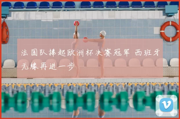 法国队捧起欧洲杯决赛冠军 西班牙无缘再进一步
