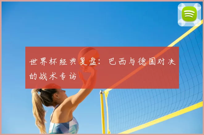 世界杯经典复盘：巴西与德国对决的战术专访