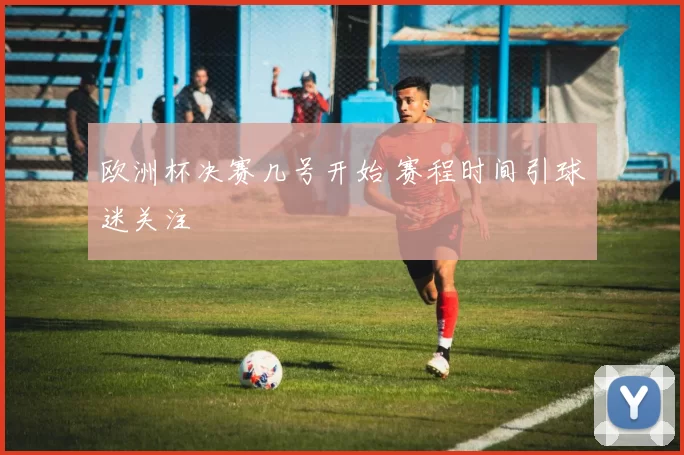 欧洲杯决赛几号开始 赛程时间引球迷关注