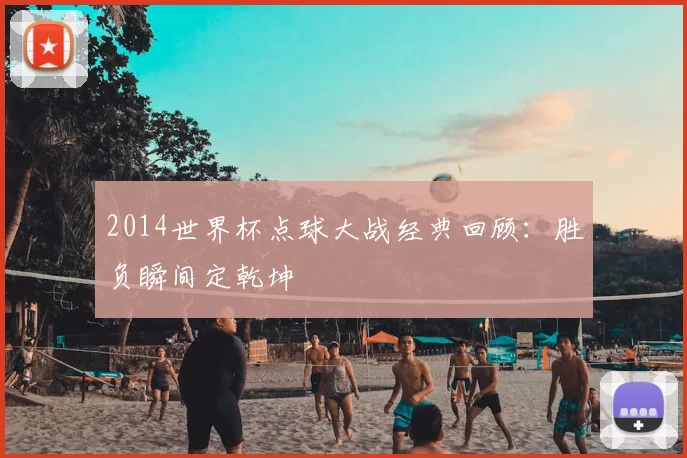 2014世界杯点球大战经典回顾：胜负瞬间定乾坤