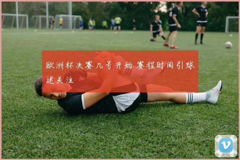 欧洲杯决赛几号开始 赛程时间引球迷关注