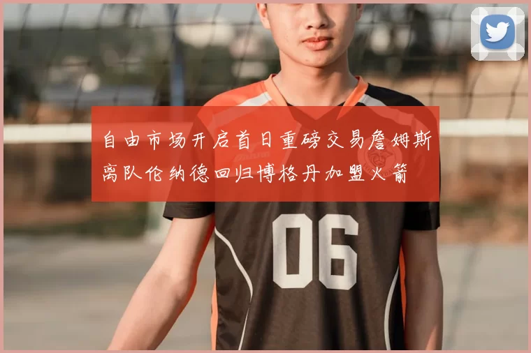 自由市场开启首日重磅交易詹姆斯离队伦纳德回归博格丹加盟火箭