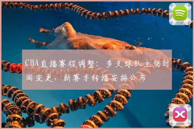 CBA直播赛程调整:多支球队主场时间变更,新赛季转播安排公布