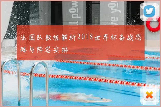 法国队教练解析2018世界杯备战思路与阵容安排