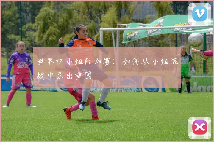 世界杯小组附加赛:如何从小组混战中杀出重围