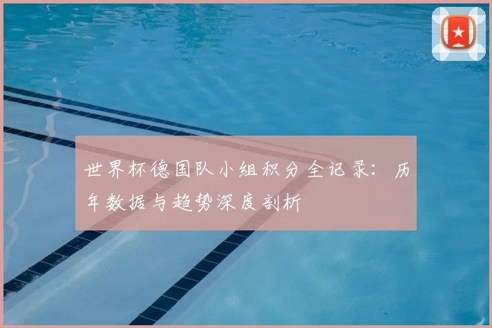 世界杯德国队小组积分全记录：历年数据与趋势深度剖析