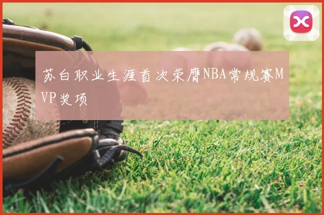 苏白职业生涯首次荣膺NBA常规赛MVP奖项
