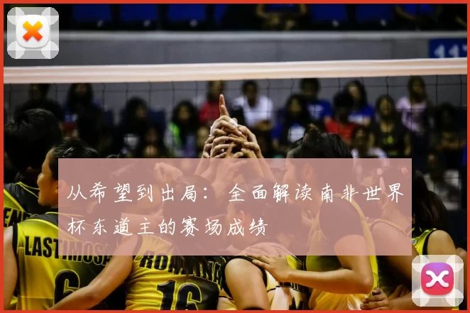 从希望到出局：全面解读南非世界杯东道主的赛场成绩