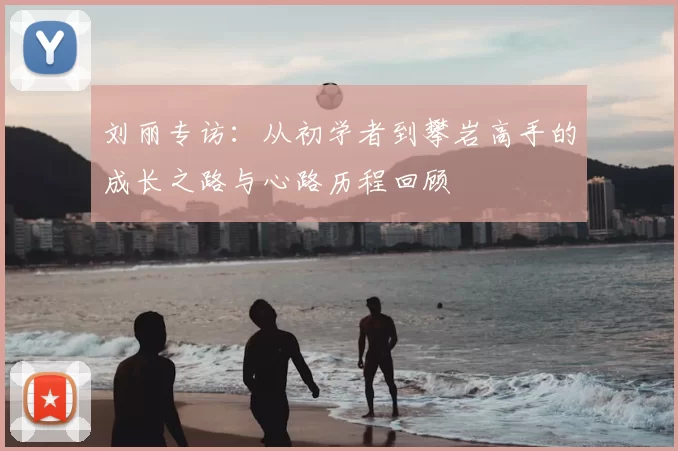 刘丽专访：从初学者到攀岩高手的成长之路与心路历程回顾