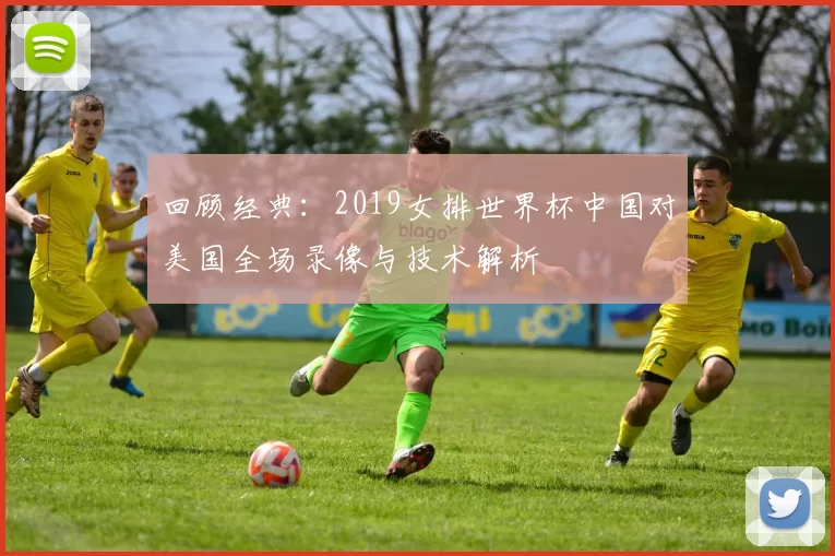 回顾经典：2019女排世界杯中国对美国全场录像与技术解析