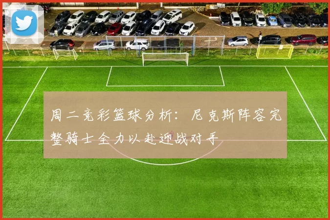 周二竞彩篮球分析：尼克斯阵容完整骑士全力以赴迎战对手