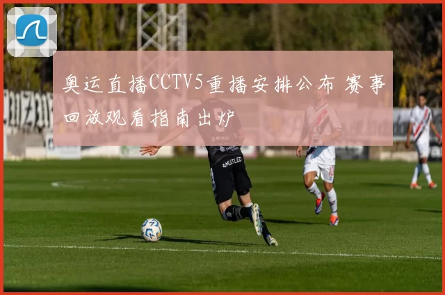 奥运直播CCTV5重播安排公布 赛事回放观看指南出炉