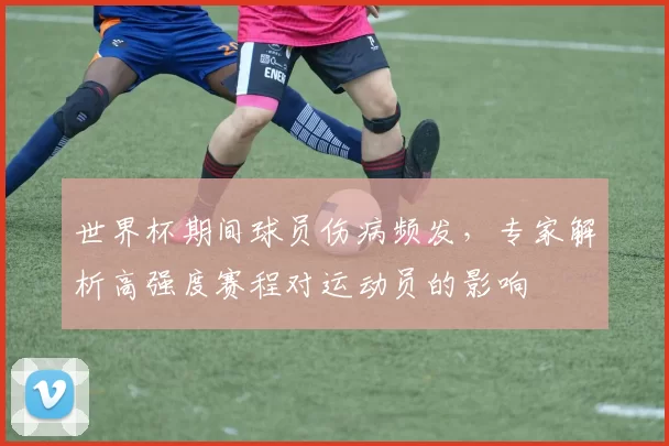 世界杯期间球员伤病频发，专家解析高强度赛程对运动员的影响
