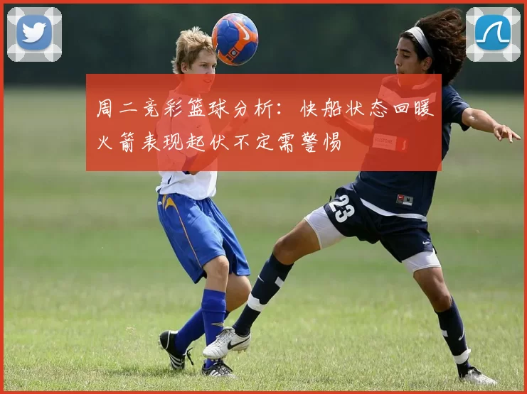 周二竞彩篮球分析：快船状态回暖火箭表现起伏不定需警惕