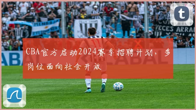 CBA官方启动2024赛季招聘计划，多岗位面向社会开放