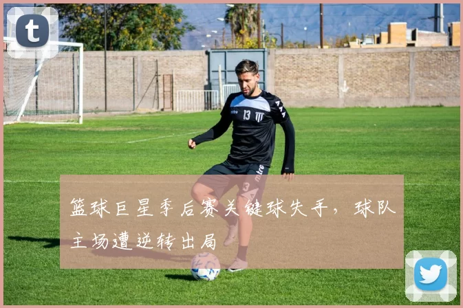 篮球巨星季后赛关键球失手，球队主场遭逆转出局