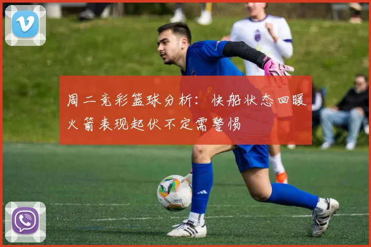 周二竞彩篮球分析：快船状态回暖火箭表现起伏不定需警惕