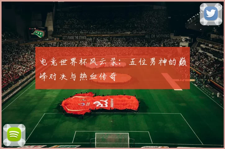 电竞世界杯风云录：五位男神的巅峰对决与热血传奇