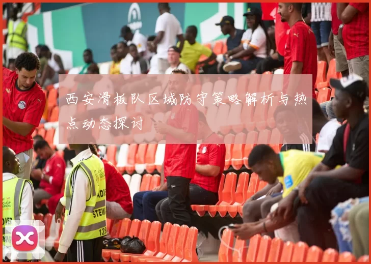 西安滑板队区域防守策略解析与热点动态探讨