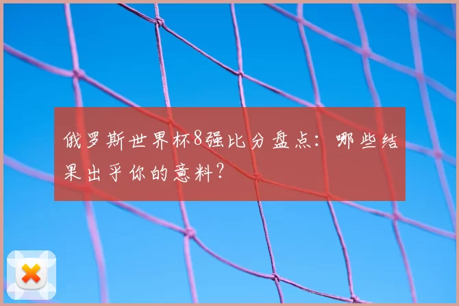 俄罗斯世界杯8强比分盘点：哪些结果出乎你的意料？