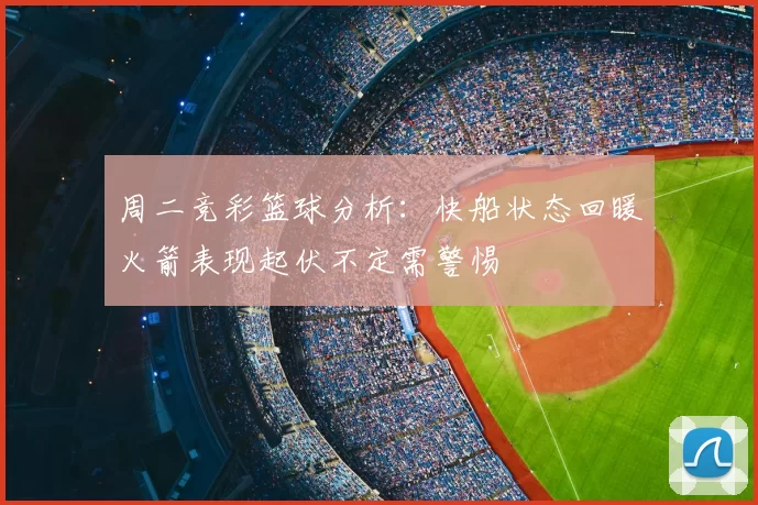 周二竞彩篮球分析：快船状态回暖火箭表现起伏不定需警惕