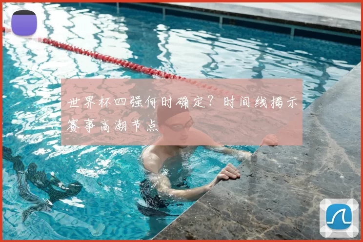 世界杯四强何时确定？时间线揭示赛事高潮节点