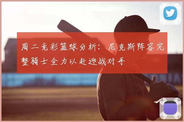 周二竞彩篮球分析：尼克斯阵容完整骑士全力以赴迎战对手
