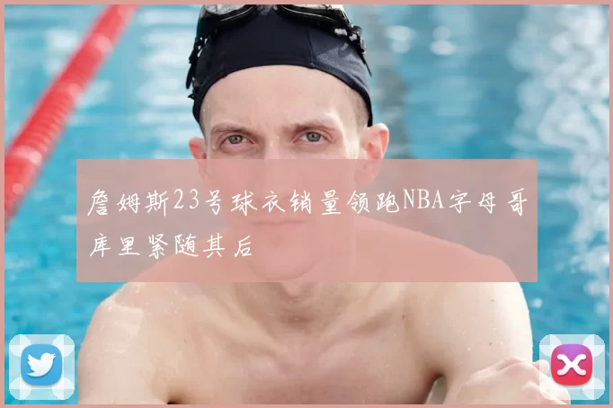 詹姆斯23号球衣销量领跑NBA字母哥库里紧随其后