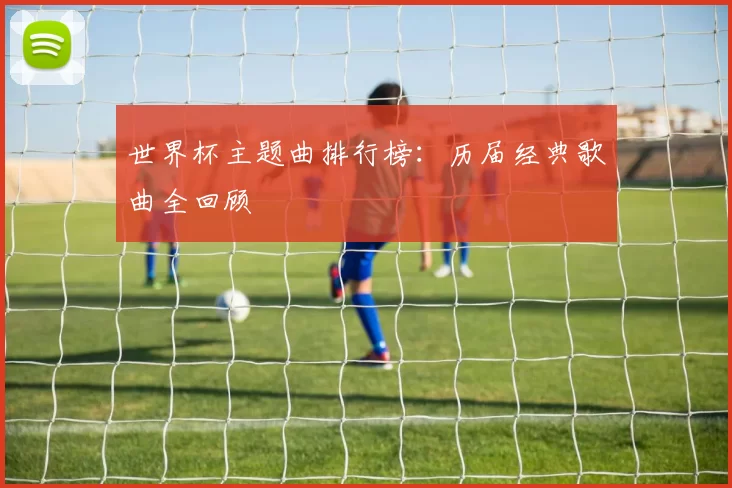 世界杯主题曲排行榜:历届经典歌曲全回顾