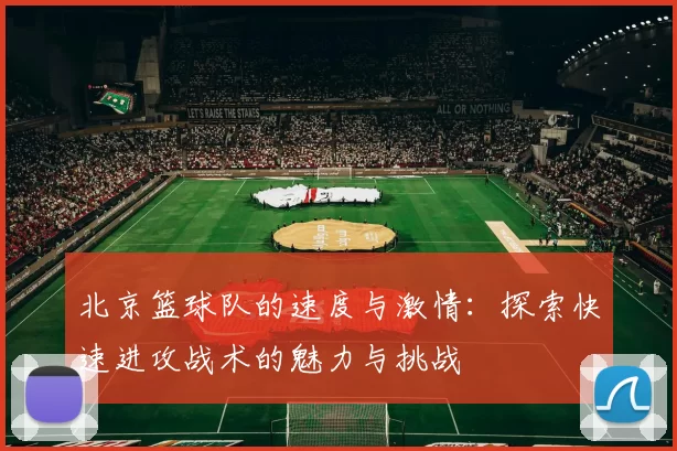 北京篮球队的速度与激情：探索快速进攻战术的魅力与挑战