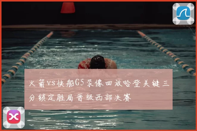 火箭vs快船G5录像回放哈登关键三分锁定胜局晋级西部决赛