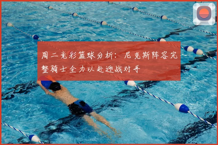 周二竞彩篮球分析：尼克斯阵容完整骑士全力以赴迎战对手