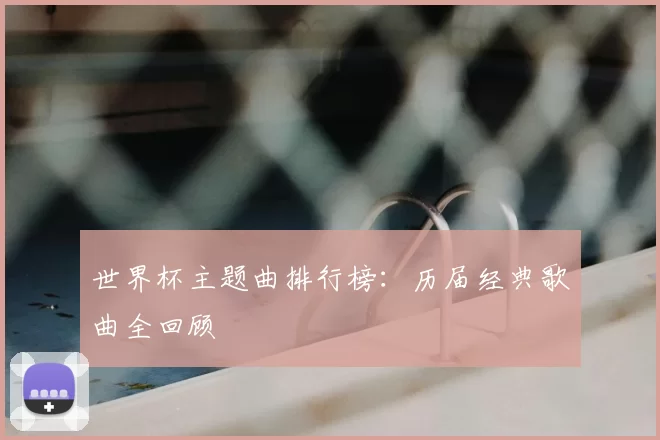 世界杯主题曲排行榜：历届经典歌曲全回顾
