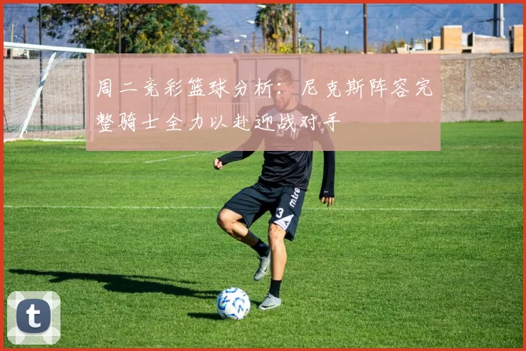 周二竞彩篮球分析：尼克斯阵容完整骑士全力以赴迎战对手