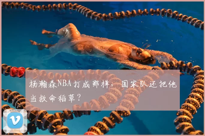 杨瀚森NBA打成那样，国家队还把他当救命稻草？