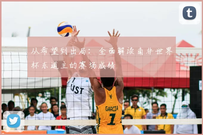 从希望到出局：全面解读南非世界杯东道主的赛场成绩
