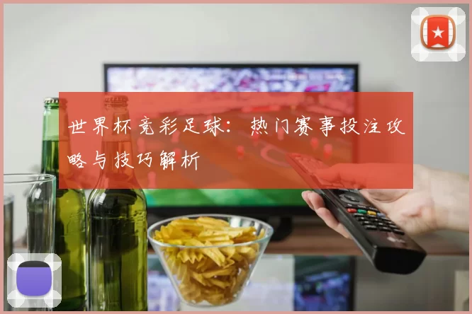 世界杯竞彩足球：热门赛事投注攻略与技巧解析
