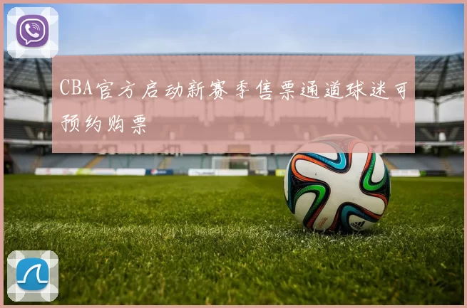 CBA官方启动新赛季售票通道球迷可预约购票