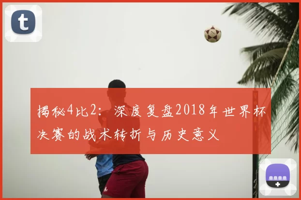 揭秘4比2：深度复盘2018年世界杯决赛的战术转折与历史意义