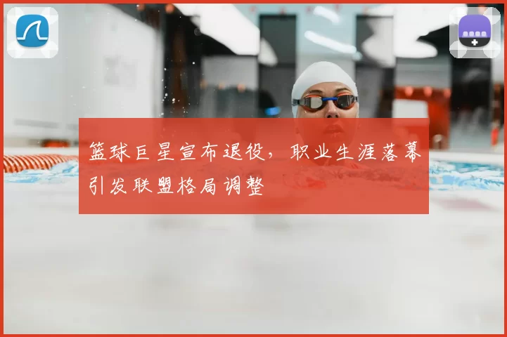 篮球巨星宣布退役，职业生涯落幕引发联盟格局调整