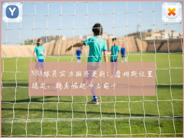 NBA球员实力排序更新：詹姆斯位置稳定，新秀崛起冲击前十