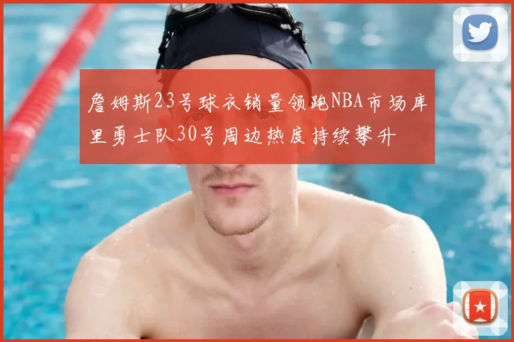 詹姆斯23号球衣销量领跑NBA市场库里勇士队30号周边热度持续攀升