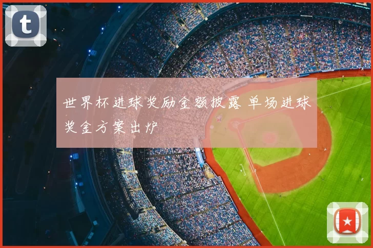 世界杯进球奖励金额披露 单场进球奖金方案出炉