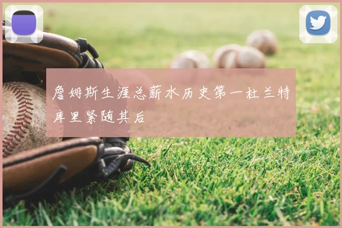 詹姆斯生涯总薪水历史第一杜兰特库里紧随其后
