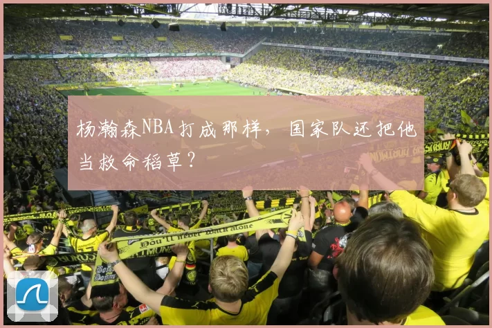 杨瀚森NBA打成那样,国家队还把他当救命稻草?